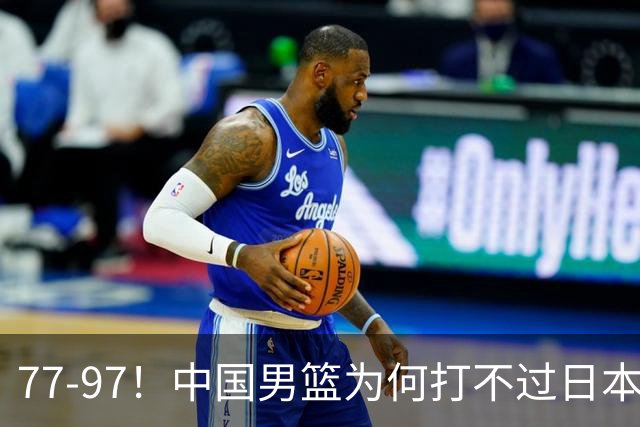 77-97！中国男篮为何打不过日本队？崔永熙毫不避讳说出原因，说得很实在